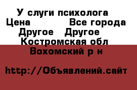 У слуги психолога › Цена ­ 1 000 - Все города Другое » Другое   . Костромская обл.,Вохомский р-н